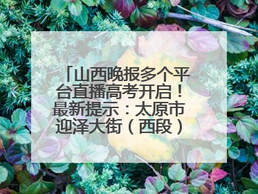 山西晚报多个平台直播高考开启！最新提示：太原市迎泽大街（西段）、新建路、人民南路高考期间增开路口