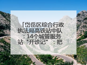 岱岳区综合行政执法局高铁站中队：14个城管服务站“开诊记”：把脉社区疑难杂症开出治理良方