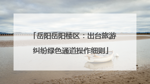 岳阳岳阳楼区：出台旅游纠纷绿色通道操作细则