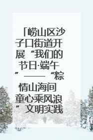 崂山区沙子口街道开展“我们的节日·端午”——“粽情山海间 童心乘风浪”文明实践活动