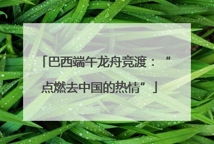 巴西端午龙舟竞渡：“点燃去中国的热情”
