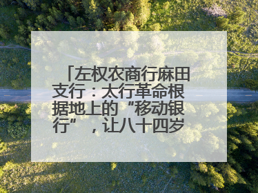 左权农商行麻田支行：太行革命根据地上的“移动银行”，让八十四岁老人笑开颜
