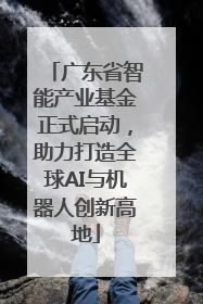 广东省智能产业基金正式启动，助力打造全球AI与机器人创新高地