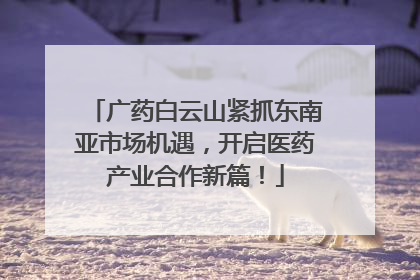 广药白云山紧抓东南亚市场机遇，开启医药产业合作新篇！