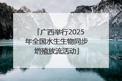 广西举行2025年全国水生生物同步增殖放流活动
