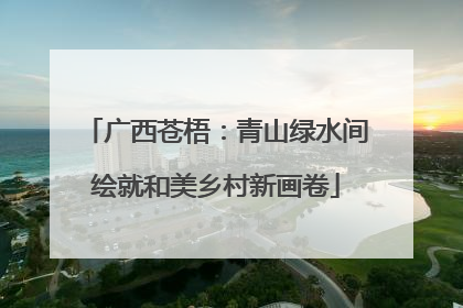广西苍梧：青山绿水间绘就和美乡村新画卷