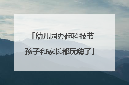 幼儿园办起科技节 孩子和家长都玩嗨了