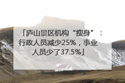 庐山景区机构“瘦身”：行政人员减少25%，事业人员少了37.5%