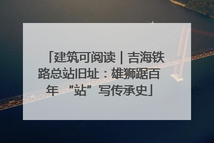 建筑可阅读｜吉海铁路总站旧址：雄狮踞百年 “站”写传承史
