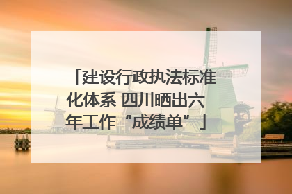 建设行政执法标准化体系 四川晒出六年工作“成绩单”