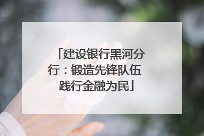 建设银行黑河分行：锻造先锋队伍 践行金融为民