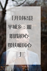 开封杞县平城乡：履职践初心 帮扶暖民心