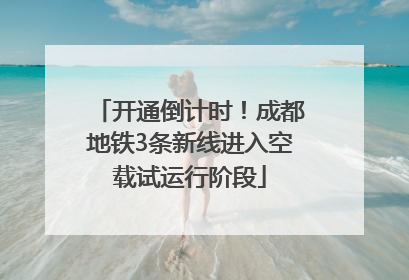 开通倒计时！成都地铁3条新线进入空载试运行阶段