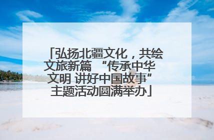 弘扬北疆文化，共绘文旅新篇 “传承中华文明 讲好中国故事” 主题活动圆满举办