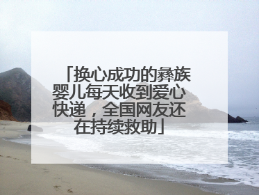 换心成功的彝族婴儿每天收到爱心快递，全国网友还在持续救助