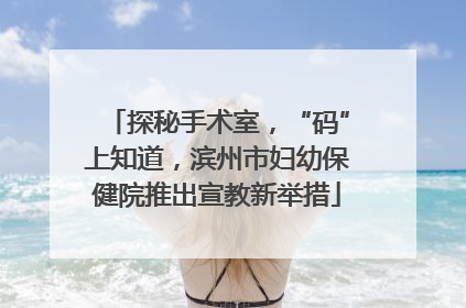 探秘手术室，“码”上知道，滨州市妇幼保健院推出宣教新举措