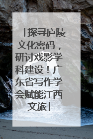 探寻庐陵文化密码，研讨戏影学科建设！广东省写作学会赋能江西文旅