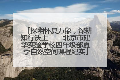 探幽怀夏万象，深耕知行沃土——北京市建华实验学校四年级部夏季自然空间课程纪实