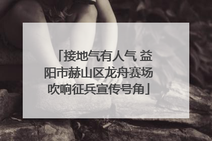 接地气有人气 益阳市赫山区龙舟赛场吹响征兵宣传号角