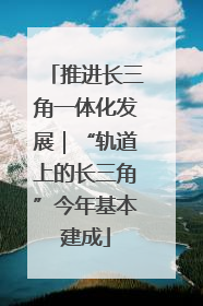 推进长三角一体化发展｜“轨道上的长三角”今年基本建成