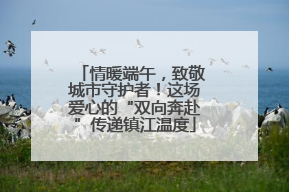 情暖端午，致敬城市守护者！这场爱心的“双向奔赴”传递镇江温度