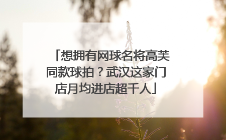想拥有网球名将高芙同款球拍？武汉这家门店月均进店超千人