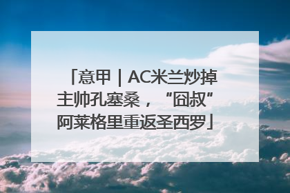 意甲｜AC米兰炒掉主帅孔塞桑，“囧叔”阿莱格里重返圣西罗