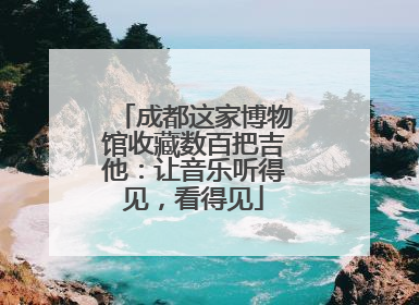 成都这家博物馆收藏数百把吉他：让音乐听得见，看得见