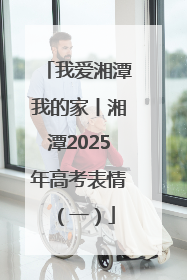 我爱湘潭我的家丨湘潭2025年高考表情（一）
