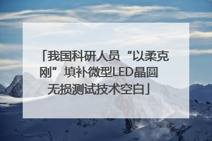 我国科研人员“以柔克刚”填补微型LED晶圆无损测试技术空白