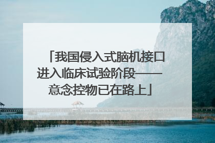 我国侵入式脑机接口进入临床试验阶段——意念控物已在路上