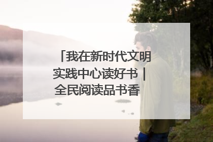 我在新时代文明实践中心读好书｜全民阅读品书香 文明新风润心田