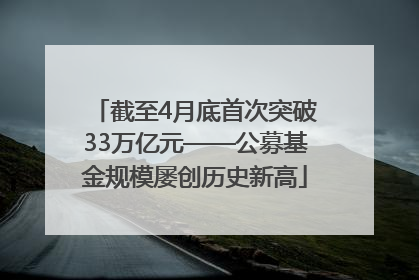 截至4月底首次突破33万亿元——公募基金规模屡创历史新高