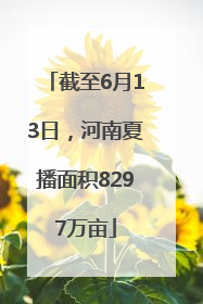截至6月13日，河南夏播面积8297万亩