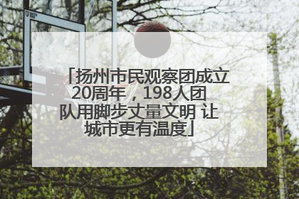 扬州市民观察团成立20周年，198人团队用脚步丈量文明 让城市更有温度