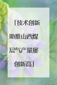 技术创新助推山西煤层气产量屡创新高