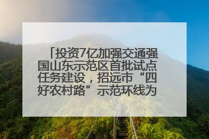 投资7亿加强交通强国山东示范区首批试点任务建设，招远市“四好农村路”示范环线为乡村振兴“开路”