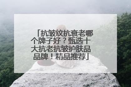 抗皱纹抗衰老哪个牌子好？甄选十大抗老抗皱护肤品品牌！精品推荐