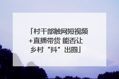 村干部触网短视频+直播带货 能否让乡村“抖”出圈