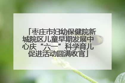 枣庄市妇幼保健院新城院区儿童早期发展中心庆“六一”科学育儿促进活动圆满收官