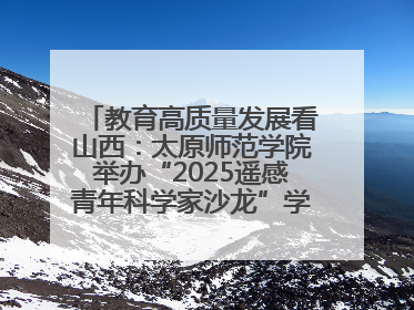 教育高质量发展看山西：太原师范学院举办“2025遥感青年科学家沙龙”学术研讨会