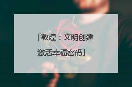敦煌：文明创建激活幸福密码