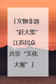 文物非遗“赶大集” 江苏民众共享“文化大餐”