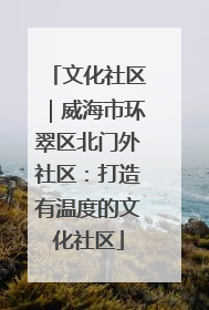 文化社区｜威海市环翠区北门外社区：打造有温度的文化社区
