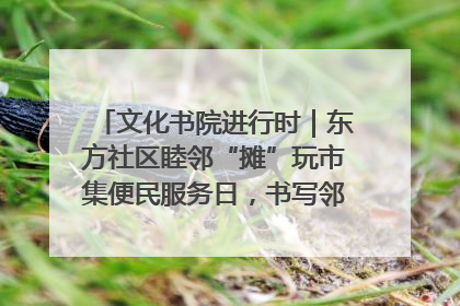 文化书院进行时｜东方社区睦邻“摊”玩市集便民服务日，书写邻里共生新篇章