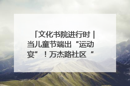 文化书院进行时｜当儿童节端出“运动宴”！万杰路社区“玩”出亲子新花样