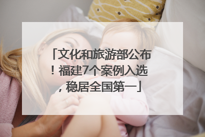 文化和旅游部公布！福建7个案例入选，稳居全国第一