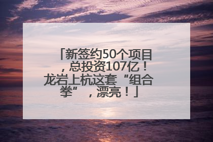 新签约50个项目，总投资107亿！龙岩上杭这套“组合拳”，漂亮！