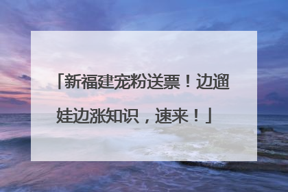 新福建宠粉送票!边遛娃边涨知识,速来!