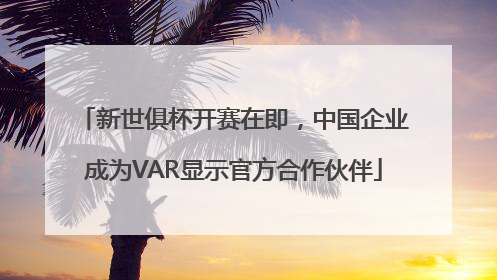 新世俱杯开赛在即，中国企业成为VAR显示官方合作伙伴